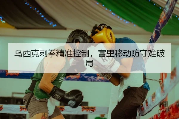 乌西克刺拳精准控制，富里移动防守难破局