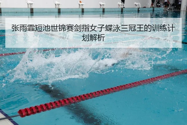 张雨霏短池世锦赛剑指女子蝶泳三冠王的训练计划解析