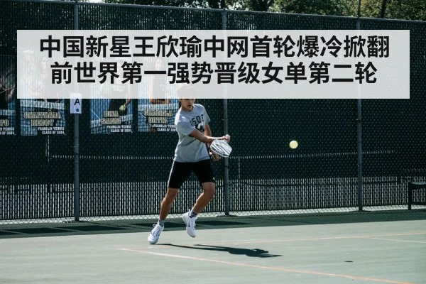 中国新星王欣瑜中网首轮爆冷掀翻前世界第一强势晋级女单第二轮