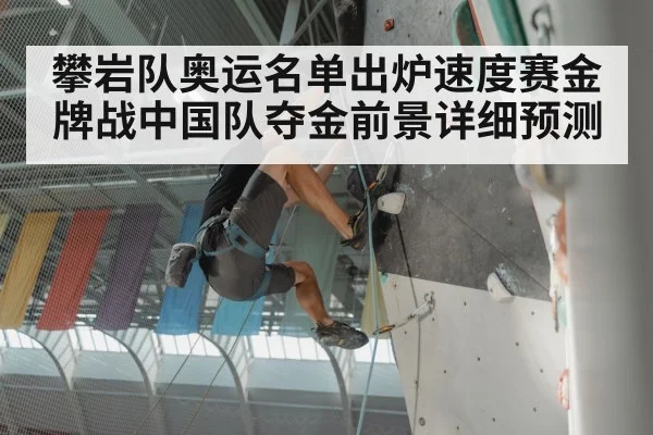 攀岩队奥运名单出炉速度赛金牌战中国队夺金前景详细预测