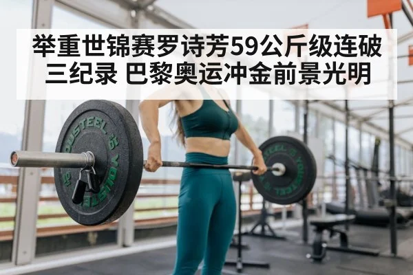 举重世锦赛罗诗芳59公斤级连破三纪录 巴黎奥运冲金前景光明
