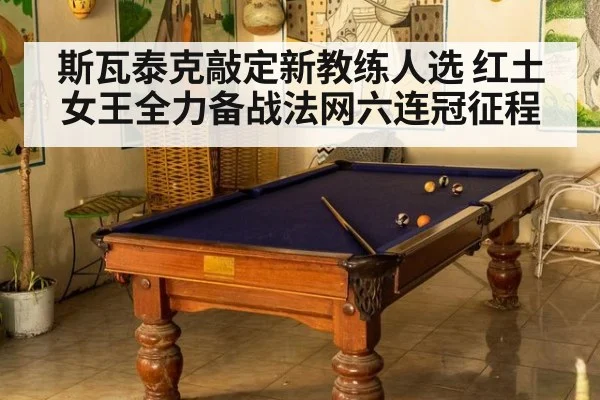 斯瓦泰克敲定新教练人选 红土女王全力备战法网六连冠征程