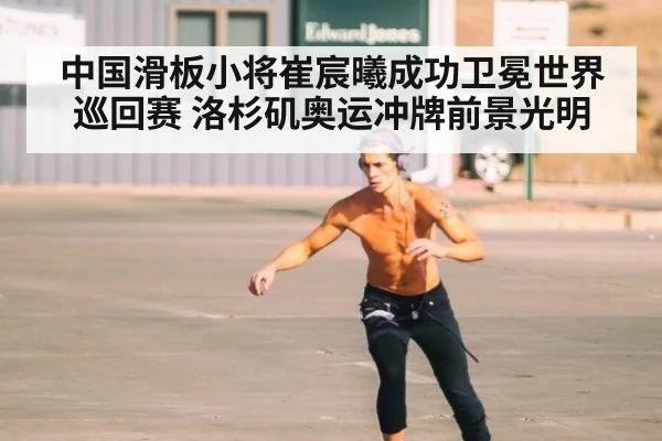 中国滑板小将崔宸曦成功卫冕世界巡回赛 洛杉矶奥运冲牌前景光明