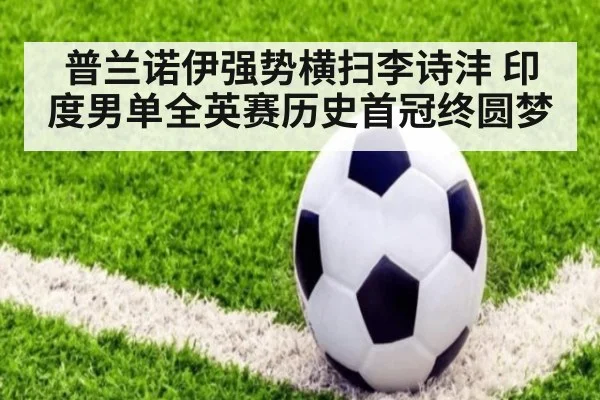 普兰诺伊强势横扫李诗沣 印度男单全英赛历史首冠终圆梦